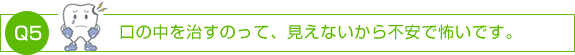 口の中を治すのって、見えないから不安で怖いです。
